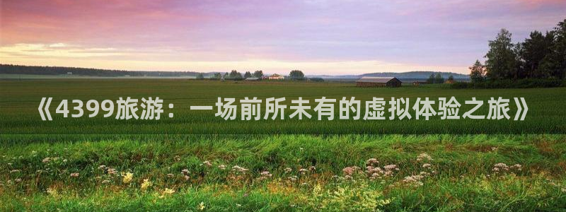 jrkankan体育直播：《4399旅游：一场前所未有的虚拟体验之旅》